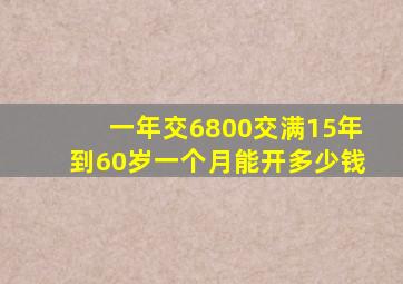 一年交6800交满15年到60岁一个月能开多少钱