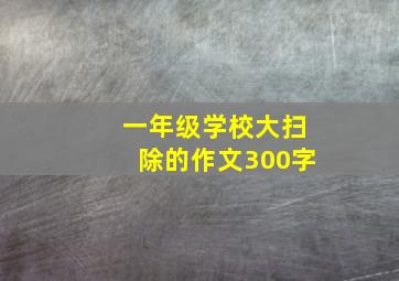 一年级学校大扫除的作文300字