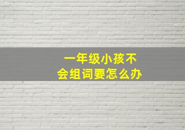 一年级小孩不会组词要怎么办