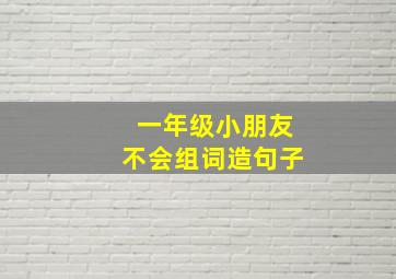 一年级小朋友不会组词造句子