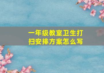 一年级教室卫生打扫安排方案怎么写