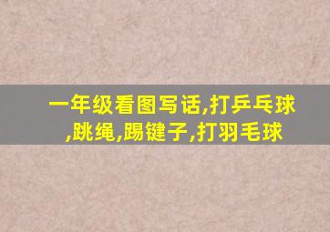 一年级看图写话,打乒乓球,跳绳,踢键子,打羽毛球