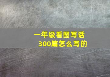 一年级看图写话300篇怎么写的