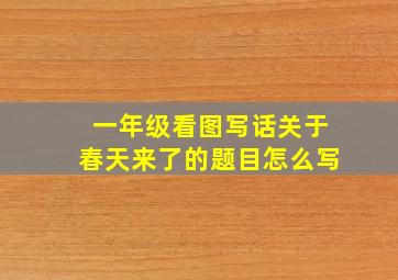 一年级看图写话关于春天来了的题目怎么写