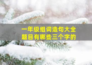 一年级组词造句大全题目有哪些三个字的