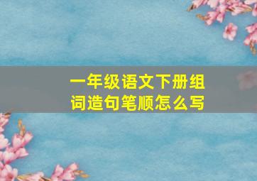 一年级语文下册组词造句笔顺怎么写