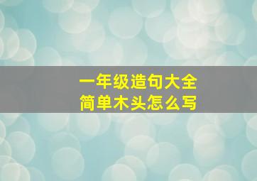 一年级造句大全简单木头怎么写