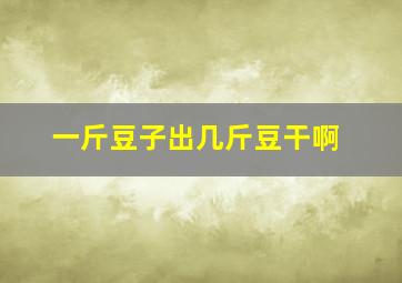 一斤豆子出几斤豆干啊