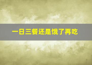 一日三餐还是饿了再吃