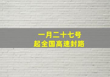 一月二十七号起全国高速封路