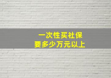 一次性买社保要多少万元以上