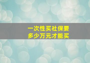 一次性买社保要多少万元才能买