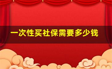 一次性买社保需要多少钱