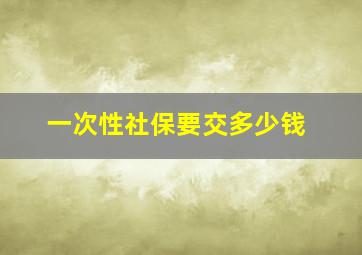 一次性社保要交多少钱