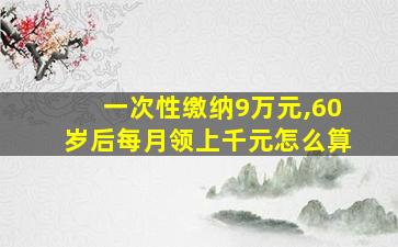 一次性缴纳9万元,60岁后每月领上千元怎么算