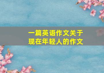 一篇英语作文关于现在年轻人的作文