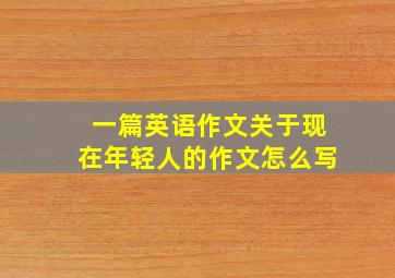 一篇英语作文关于现在年轻人的作文怎么写