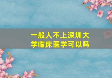 一般人不上深圳大学临床医学可以吗