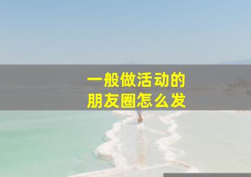 一般做活动的朋友圈怎么发