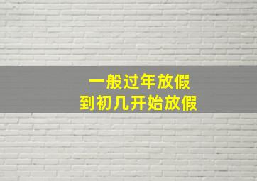 一般过年放假到初几开始放假