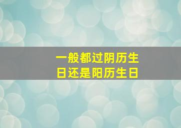 一般都过阴历生日还是阳历生日