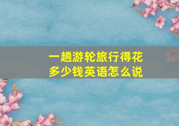 一趟游轮旅行得花多少钱英语怎么说