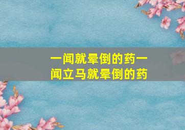 一闻就晕倒的药一闻立马就晕倒的药