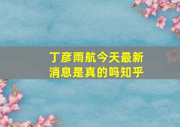 丁彦雨航今天最新消息是真的吗知乎