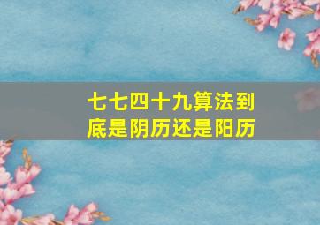 七七四十九算法到底是阴历还是阳历