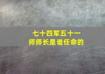 七十四军五十一师师长是谁任命的