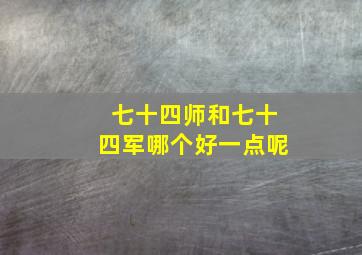 七十四师和七十四军哪个好一点呢