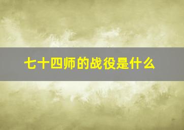 七十四师的战役是什么