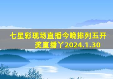 七星彩现场直播今晚排列五开奖直播丫2024.1.30