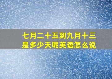 七月二十五到九月十三是多少天呢英语怎么说