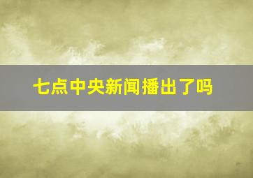 七点中央新闻播出了吗