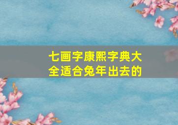 七画字康熙字典大全适合兔年出去的