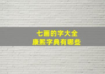 七画的字大全康熙字典有哪些