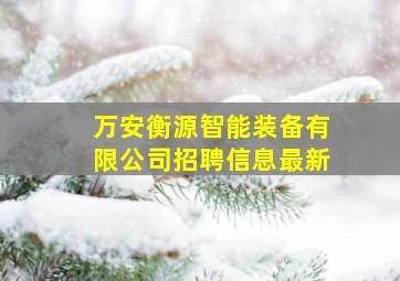 万安衡源智能装备有限公司招聘信息最新