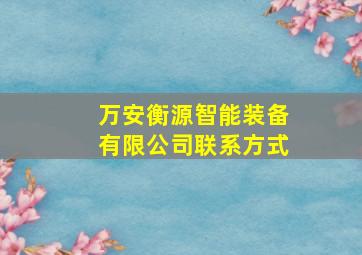 万安衡源智能装备有限公司联系方式