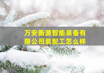 万安衡源智能装备有限公司装配工怎么样