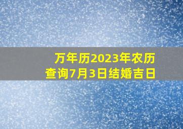 万年历2023年农历查询7月3日结婚吉日