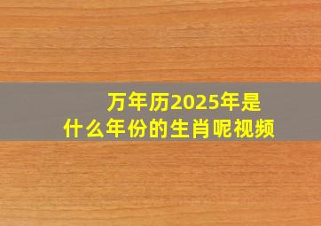 万年历2025年是什么年份的生肖呢视频