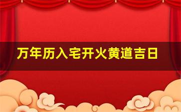 万年历入宅开火黄道吉日