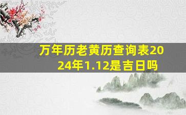 万年历老黄历查询表2024年1.12是吉日吗