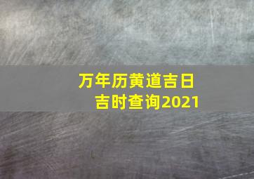 万年历黄道吉日吉时查询2021