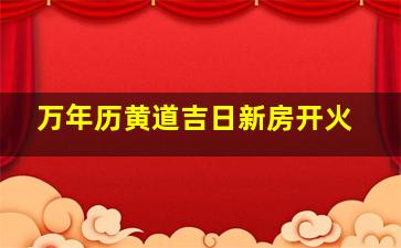 万年历黄道吉日新房开火