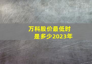 万科股价最低时是多少2023年