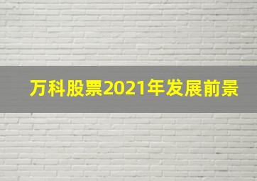 万科股票2021年发展前景