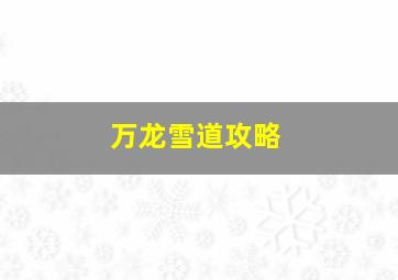 万龙雪道攻略