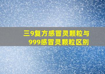 三9复方感冒灵颗粒与999感冒灵颗粒区别